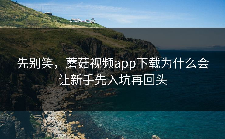 先别笑，蘑菇视频app下载为什么会让新手先入坑再回头