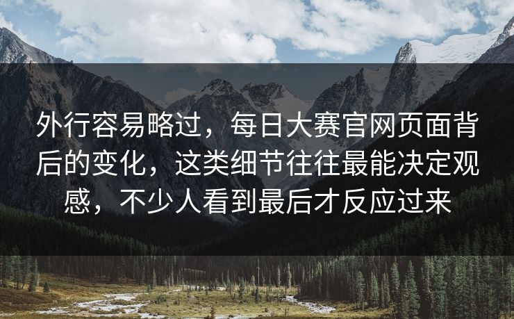 外行容易略过，每日大赛官网页面背后的变化，这类细节往往最能决定观感，不少人看到最后才反应过来
