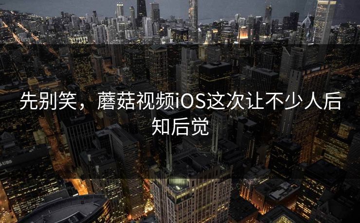 先别笑，蘑菇视频iOS这次让不少人后知后觉
