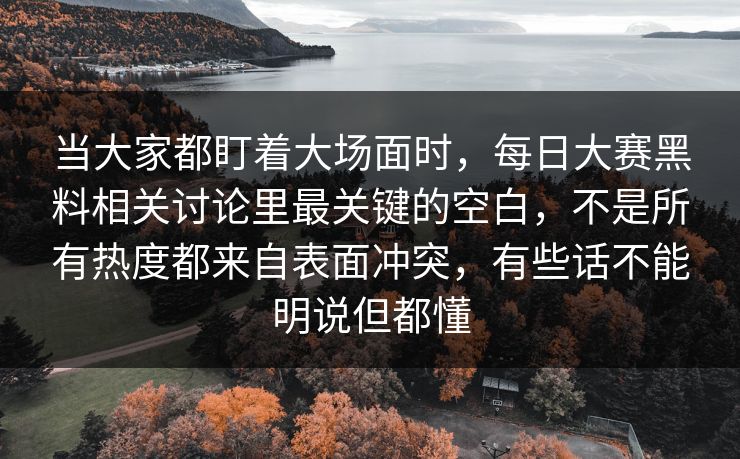 当大家都盯着大场面时，每日大赛黑料相关讨论里最关键的空白，不是所有热度都来自表面冲突，有些话不能明说但都懂