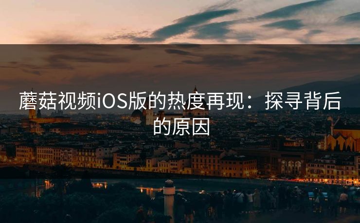 蘑菇视频iOS版的热度再现：探寻背后的原因