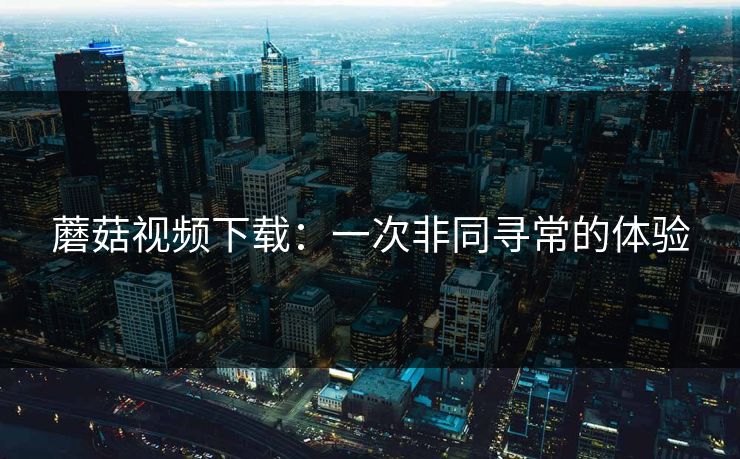 蘑菇视频下载：一次非同寻常的体验