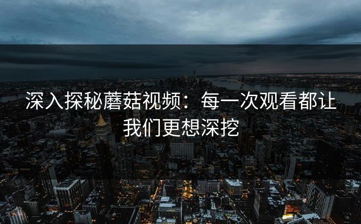 深入探秘蘑菇视频：每一次观看都让我们更想深挖