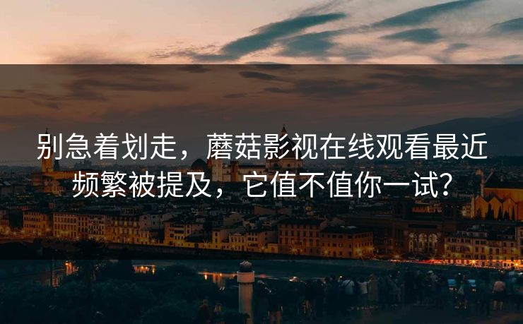 别急着划走，蘑菇影视在线观看最近频繁被提及，它值不值你一试？