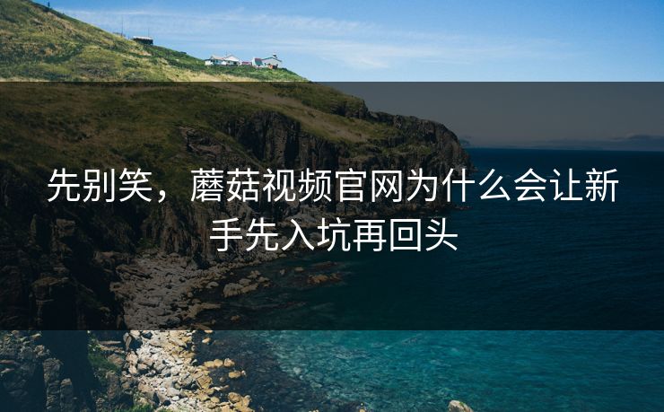 先别笑，蘑菇视频官网为什么会让新手先入坑再回头