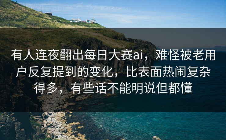 有人连夜翻出每日大赛ai，难怪被老用户反复提到的变化，比表面热闹复杂得多，有些话不能明说但都懂