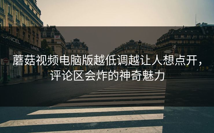 蘑菇视频电脑版越低调越让人想点开，评论区会炸的神奇魅力  第1张