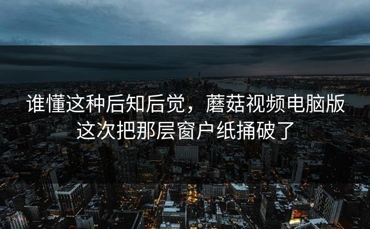谁懂这种后知后觉，蘑菇视频电脑版这次把那层窗户纸捅破了  第1张
