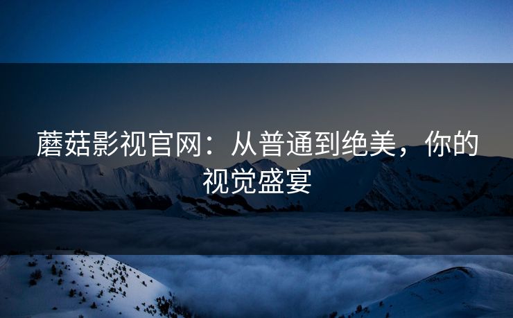 蘑菇影视官网：从普通到绝美，你的视觉盛宴  第1张