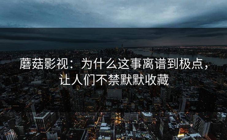 蘑菇影视:为什么这事离谱到极点,让人们不禁默默收藏 第1张 蘑菇影视:为什么这事离谱到极点,让人们不禁默默收藏 第1张