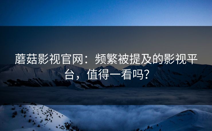 蘑菇影视官网：频繁被提及的影视平台，值得一看吗？  第1张