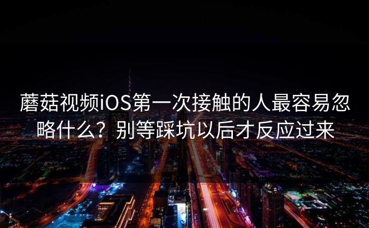 蘑菇视频iOS第一次接触的人最容易忽略什么？别等踩坑以后才反应过来  第1张