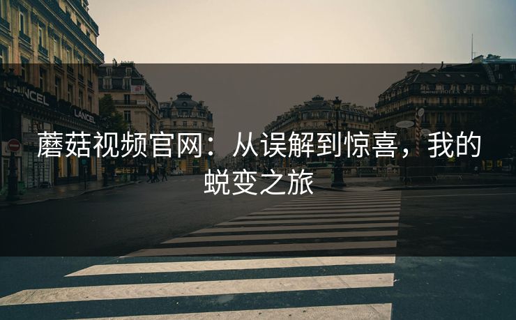 蘑菇视频官网：从误解到惊喜，我的蜕变之旅  第1张