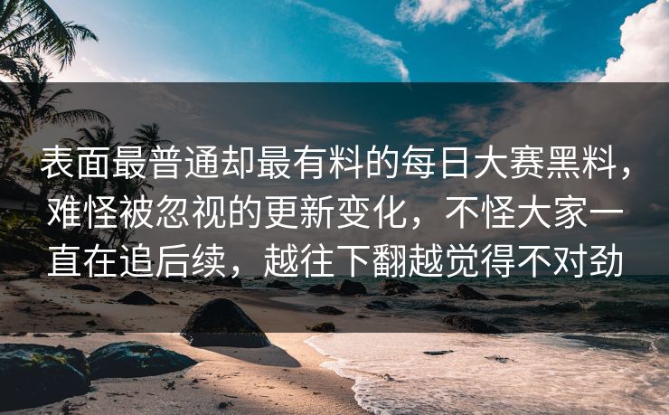 表面最普通却最有料的每日大赛黑料，难怪被忽视的更新变化，不怪大家一直在追后续，越往下翻越觉得不对劲  第1张