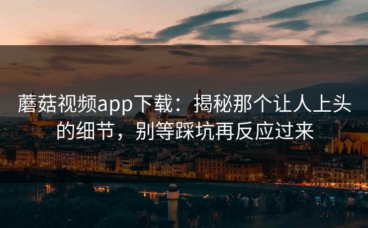 蘑菇视频app下载：揭秘那个让人上头的细节，别等踩坑再反应过来  第1张