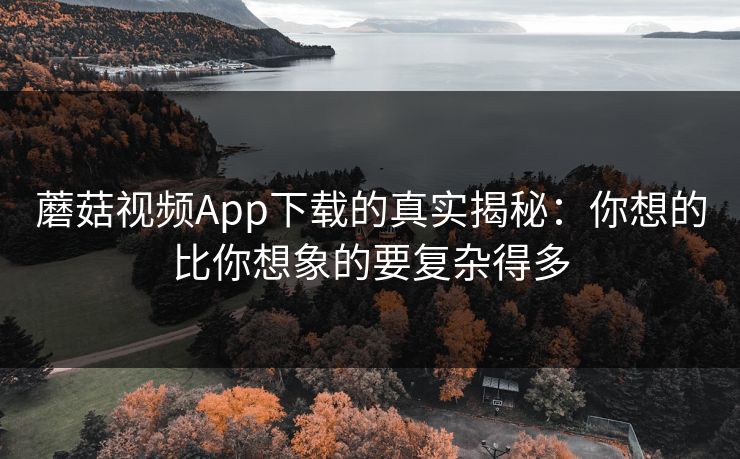 蘑菇视频App下载的真实揭秘:你想的比你想象的要复杂得多 第1张 蘑菇视频App下载的真实揭秘:你想的比你想象的要复杂得多 第1张