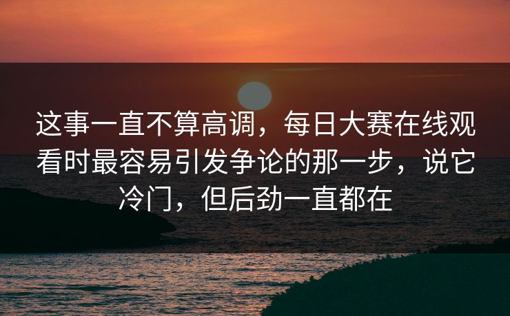 这事一直不算高调，每日大赛在线观看时最容易引发争论的那一步，说它冷门，但后劲一直都在  第1张