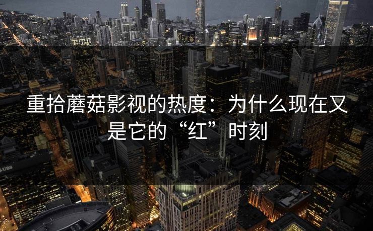 重拾蘑菇影视的热度:为什么现在又是它的“红”时刻 第1张 重拾蘑菇影视的热度:为什么现在又是它的“红”时刻 第1张