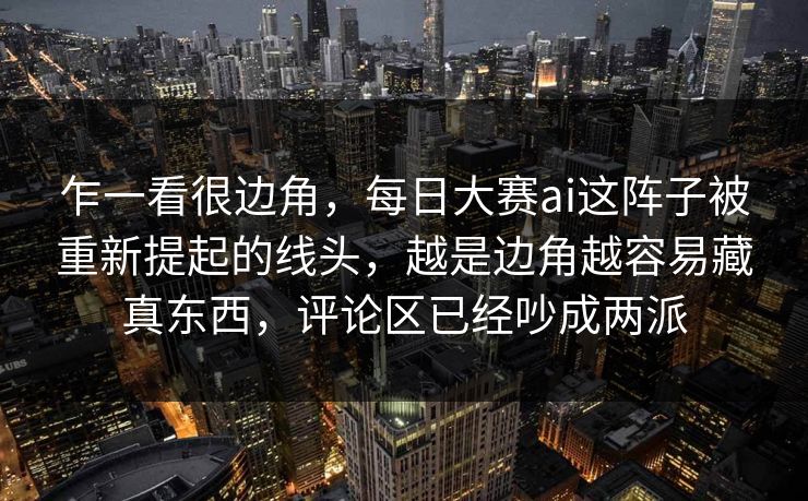 乍一看很边角，每日大赛ai这阵子被重新提起的线头，越是边角越容易藏真东西，评论区已经吵成两派  第1张