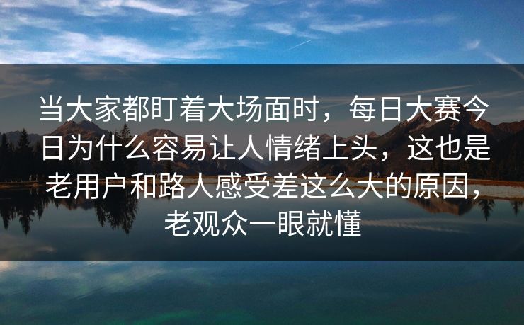 当大家都盯着大场面时，每日大赛今日为什么容易让人情绪上头，这也是老用户和路人感受差这么大的原因，老观众一眼就懂  第1张