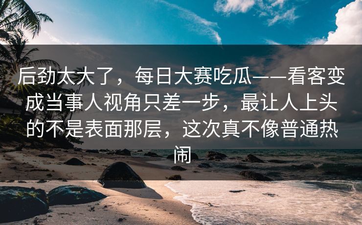 后劲太大了,每日大赛吃瓜——看客变成当事人视角只差一步,最让人上头的不是表面那层,这次真不像普通热闹 第1张 后劲太大了,每日大赛吃瓜——看客变成当事人视角只差一步,最让人上头的不是表面那层,这次真不像普通热闹 第1张