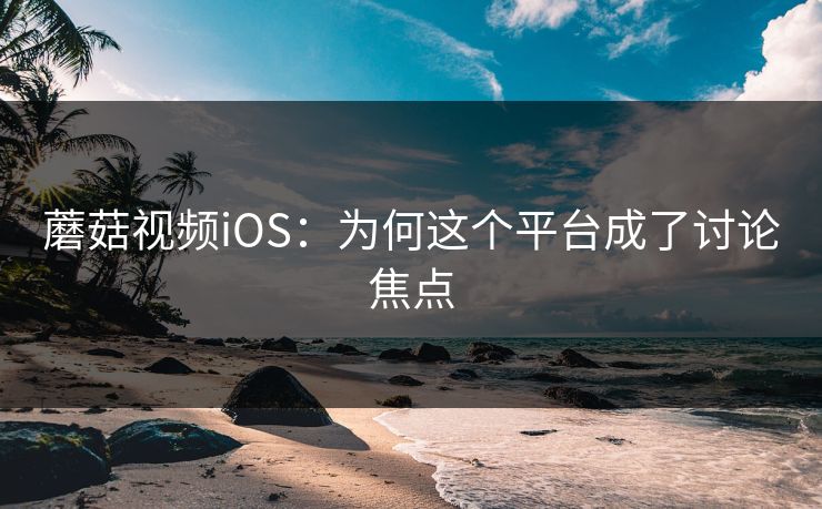 蘑菇视频iOS：为何这个平台成了讨论焦点  第1张