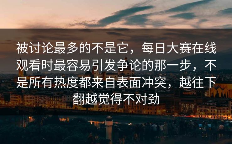 被讨论最多的不是它，每日大赛在线观看时最容易引发争论的那一步，不是所有热度都来自表面冲突，越往下翻越觉得不对劲  第1张