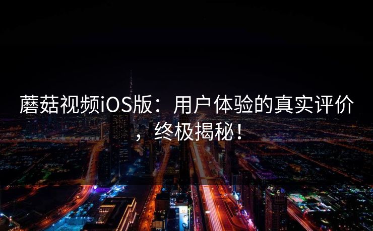 蘑菇视频iOS版：用户体验的真实评价，终极揭秘！  第1张