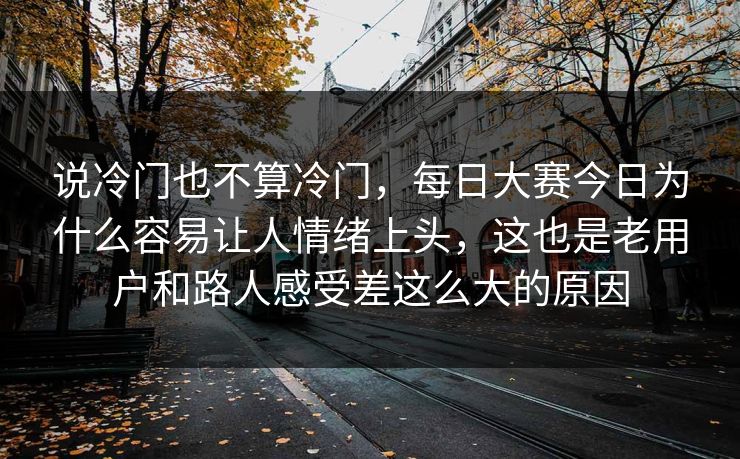 说冷门也不算冷门，每日大赛今日为什么容易让人情绪上头，这也是老用户和路人感受差这么大的原因  第1张