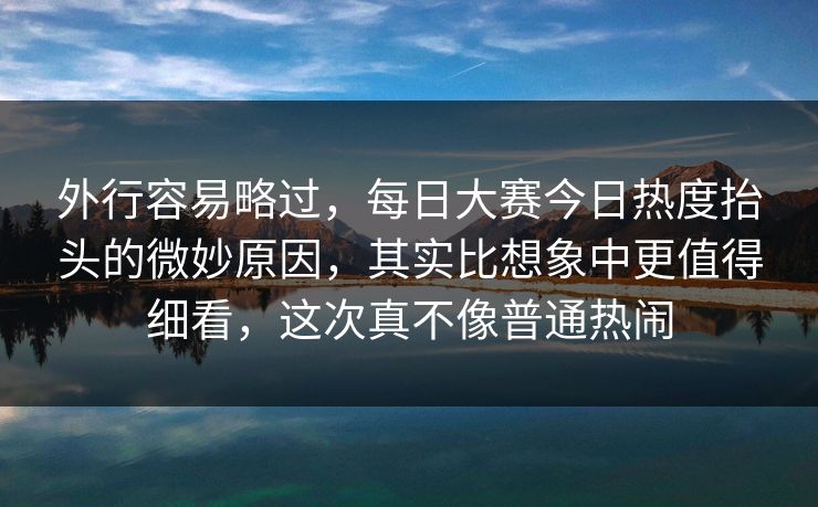 外行容易略过,每日大赛今日热度抬头的微妙原因,其实比想象中更值得细看,这次真不像普通热闹 第1张 外行容易略过,每日大赛今日热度抬头的微妙原因,其实比想象中更值得细看,这次真不像普通热闹 第1张