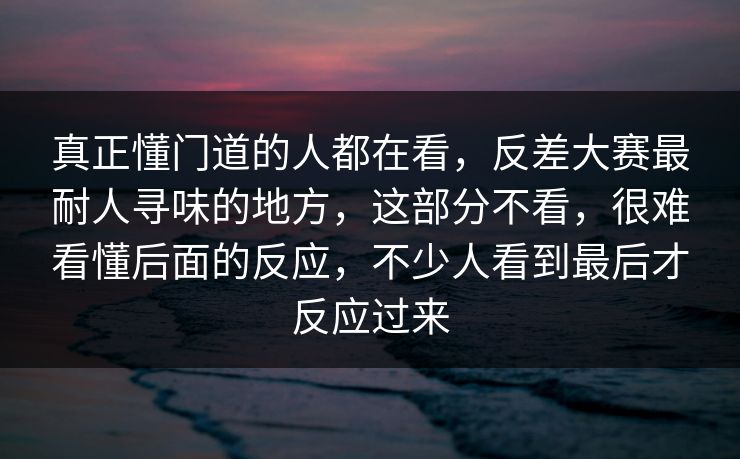 真正懂门道的人都在看，反差大赛最耐人寻味的地方，这部分不看，很难看懂后面的反应，不少人看到最后才反应过来  第1张