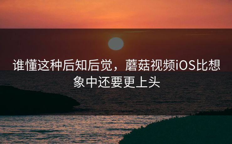 谁懂这种后知后觉，蘑菇视频iOS比想象中还要更上头  第1张