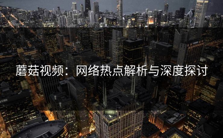 蘑菇视频：网络热点解析与深度探讨  第1张
