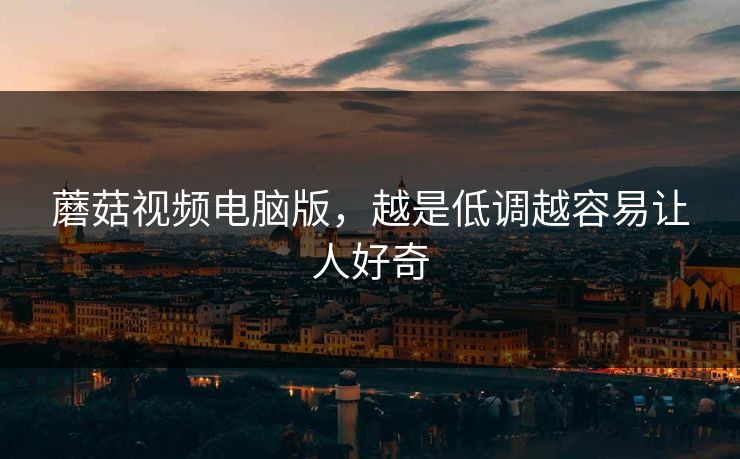蘑菇视频电脑版，越是低调越容易让人好奇  第1张