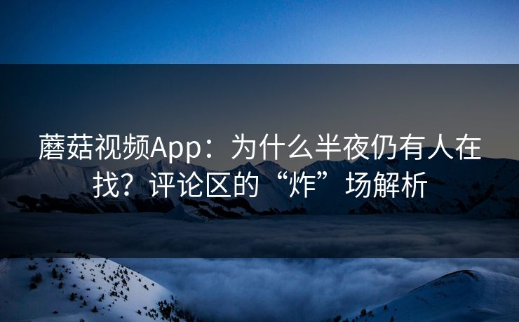 蘑菇视频App:为什么半夜仍有人在找?评论区的“炸”场解析 第1张 蘑菇视频App:为什么半夜仍有人在找?评论区的“炸”场解析 第1张