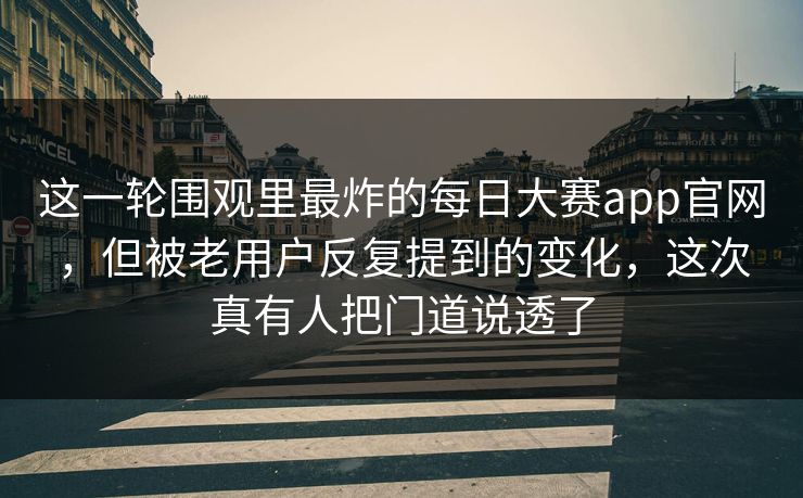这一轮围观里最炸的每日大赛app官网,但被老用户反复提到的变化,这次真有人把门道说透了 第1张 这一轮围观里最炸的每日大赛app官网,但被老用户反复提到的变化,这次真有人把门道说透了 第1张