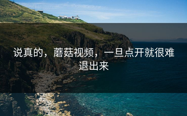说真的，蘑菇视频，一旦点开就很难退出来  第1张