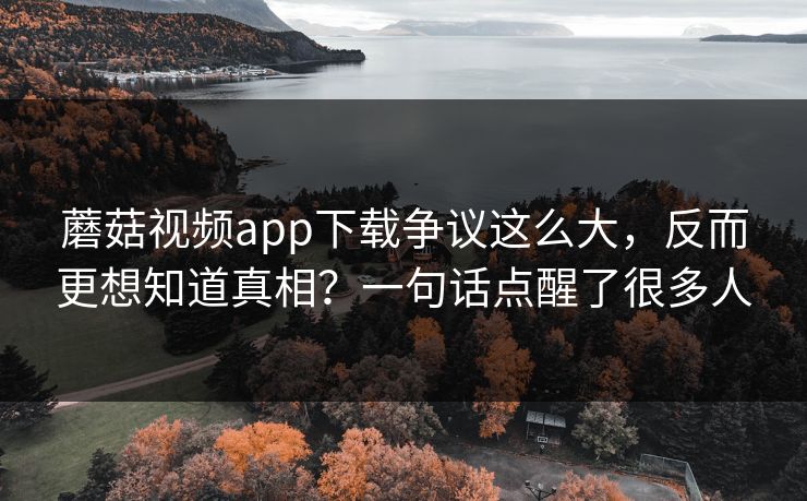 蘑菇视频app下载争议这么大,反而更想知道真相?一句话点醒了很多人 第1张 蘑菇视频app下载争议这么大,反而更想知道真相?一句话点醒了很多人 第1张